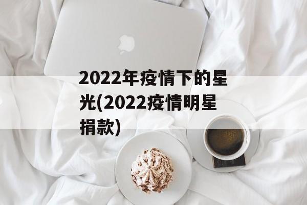 2022年疫情下的星光(2022疫情明星捐款)